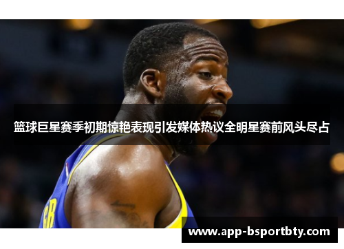 篮球巨星赛季初期惊艳表现引发媒体热议全明星赛前风头尽占