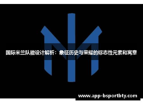 国际米兰队徽设计解析:象征历史与荣耀的标志性元素和寓意 国际米兰队徽设计解析:象征历史与荣耀的标志性元素和寓意