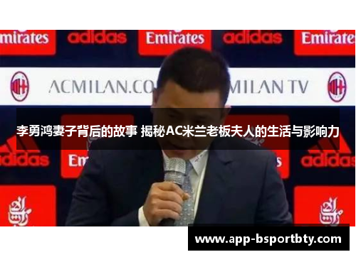 李勇鸿妻子背后的故事 揭秘AC米兰老板夫人的生活与影响力 李勇鸿妻子背后的故事 揭秘AC米兰老板夫人的生活与影响力