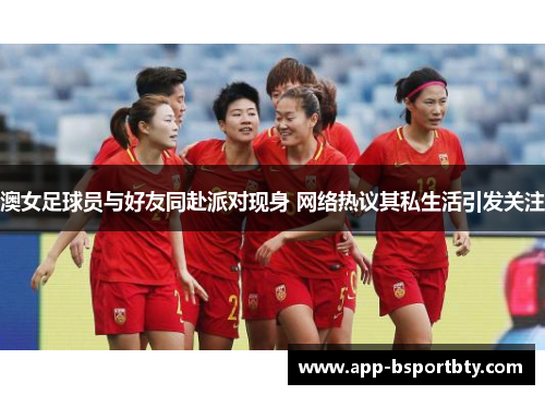 澳女足球员与好友同赴派对现身 网络热议其私生活引发关注