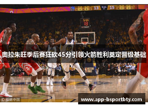奥拉朱旺季后赛狂砍45分引领火箭胜利奠定晋级基础