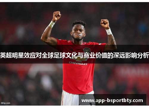英超明星效应对全球足球文化与商业价值的深远影响分析
