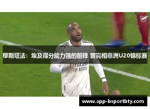 穆斯塔法：埃及得分能力强的前锋 曾亮相非洲U20锦标赛