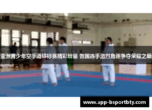 亚洲青少年空手道锦标赛精彩纷呈 各国选手激烈角逐争夺荣耀之巅