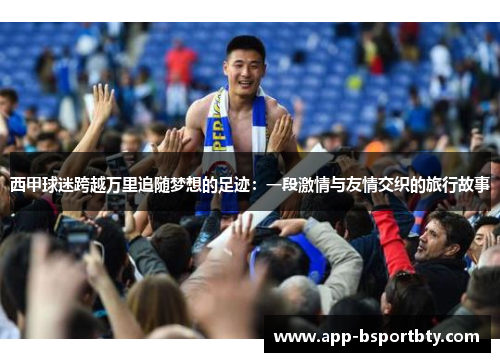 西甲球迷跨越万里追随梦想的足迹:一段激情与友情交织的旅行故事 西甲球迷跨越万里追随梦想的足迹:一段激情与友情交织的旅行故事