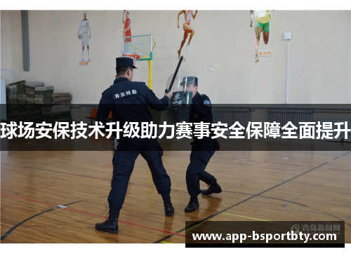 球场安保技术升级助力赛事安全保障全面提升 球场安保技术升级助力赛事安全保障全面提升