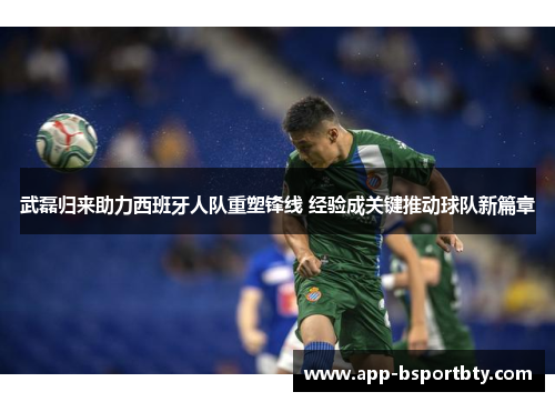 武磊归来助力西班牙人队重塑锋线 经验成关键推动球队新篇章