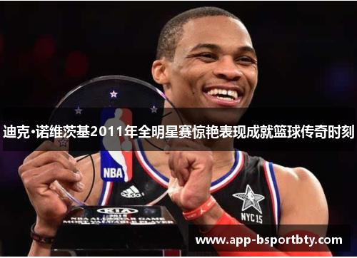 迪克·诺维茨基2011年全明星赛惊艳表现成就篮球传奇时刻 迪克·诺维茨基2011年全明星赛惊艳表现成就篮球传奇时刻