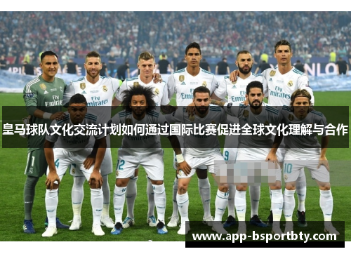 皇马球队文化交流计划如何通过国际比赛促进全球文化理解与合作