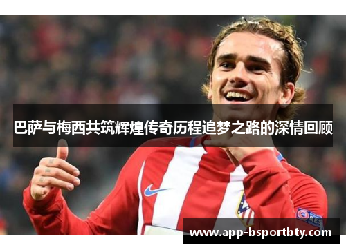 巴萨与梅西共筑辉煌传奇历程追梦之路的深情回顾 巴萨与梅西共筑辉煌传奇历程追梦之路的深情回顾