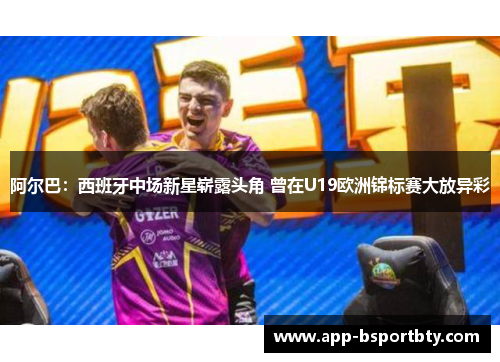阿尔巴：西班牙中场新星崭露头角 曾在U19欧洲锦标赛大放异彩