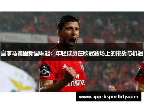 皇家马德里新星崛起:年轻球员在欧冠赛场上的挑战与机遇 皇家马德里新星崛起:年轻球员在欧冠赛场上的挑战与机遇