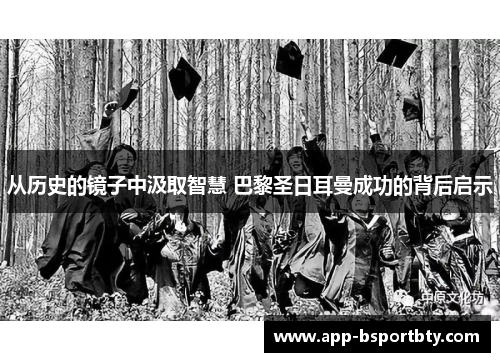从历史的镜子中汲取智慧 巴黎圣日耳曼成功的背后启示