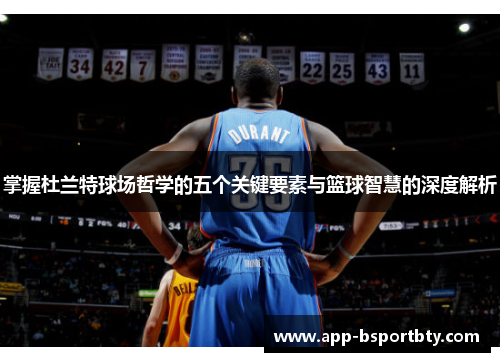 掌握杜兰特球场哲学的五个关键要素与篮球智慧的深度解析 掌握杜兰特球场哲学的五个关键要素与篮球智慧的深度解析