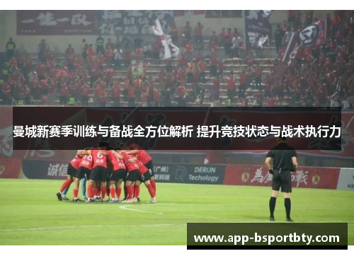 曼城新赛季训练与备战全方位解析 提升竞技状态与战术执行力
