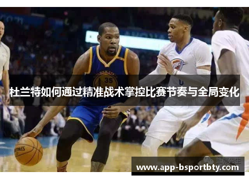 杜兰特如何通过精准战术掌控比赛节奏与全局变化