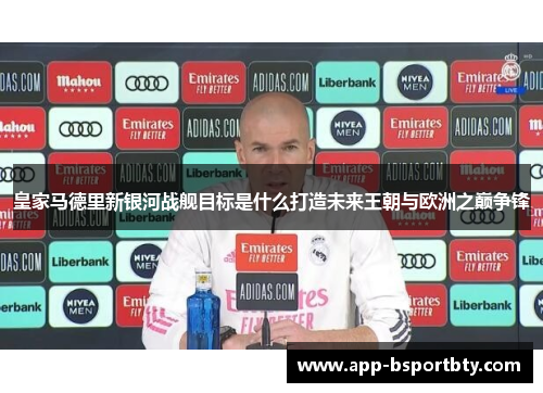 皇家马德里新银河战舰目标是什么打造未来王朝与欧洲之巅争锋 皇家马德里新银河战舰目标是什么打造未来王朝与欧洲之巅争锋