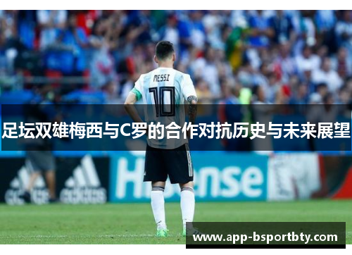 足坛双雄梅西与C罗的合作对抗历史与未来展望 足坛双雄梅西与C罗的合作对抗历史与未来展望