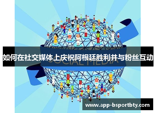 如何在社交媒体上庆祝阿根廷胜利并与粉丝互动 如何在社交媒体上庆祝阿根廷胜利并与粉丝互动