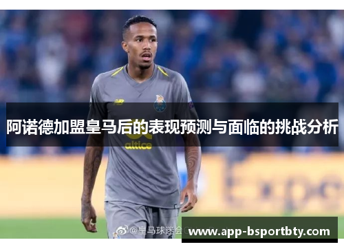 阿诺德加盟皇马后的表现预测与面临的挑战分析 阿诺德加盟皇马后的表现预测与面临的挑战分析