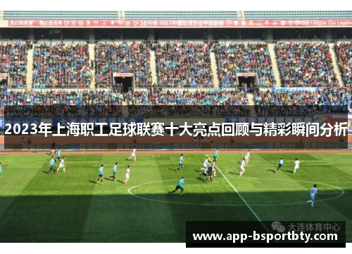 2023年上海职工足球联赛十大亮点回顾与精彩瞬间分析 2023年上海职工足球联赛十大亮点回顾与精彩瞬间分析