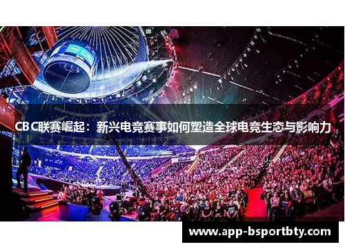 CBC联赛崛起:新兴电竞赛事如何塑造全球电竞生态与影响力 CBC联赛崛起:新兴电竞赛事如何塑造全球电竞生态与影响力