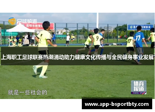 上海职工足球联赛热潮涌动助力健康文化传播与全民健身事业发展 上海职工足球联赛热潮涌动助力健康文化传播与全民健身事业发展