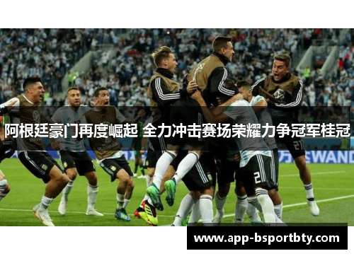 阿根廷豪门再度崛起 全力冲击赛场荣耀力争冠军桂冠 阿根廷豪门再度崛起 全力冲击赛场荣耀力争冠军桂冠