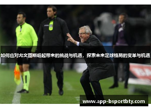 如何应对尤文图斯崛起带来的挑战与机遇,探索未来足球格局的变革与机遇 如何应对尤文图斯崛起带来的挑战与机遇,探索未来足球格局的变革与机遇