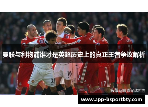 曼联与利物浦谁才是英超历史上的真正王者争议解析 曼联与利物浦谁才是英超历史上的真正王者争议解析
