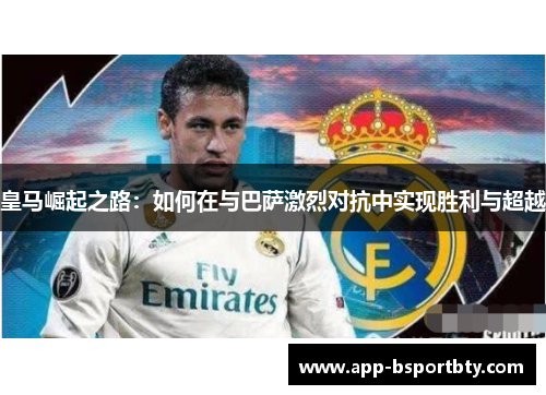 皇马崛起之路：如何在与巴萨激烈对抗中实现胜利与超越