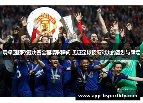 震撼回顾欧冠决赛全程精彩瞬间 见证足球顶级对决的激烈与辉煌