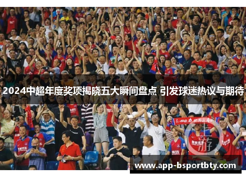 2024中超年度奖项揭晓五大瞬间盘点 引发球迷热议与期待