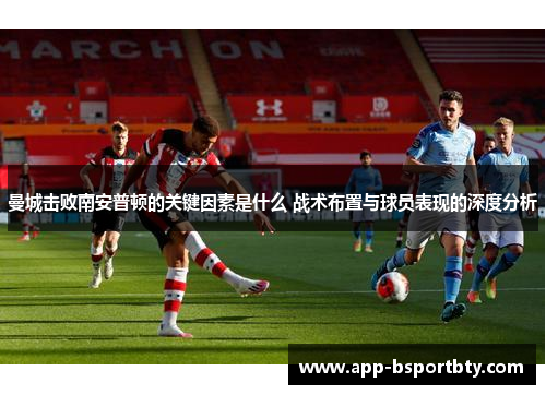 曼城击败南安普顿的关键因素是什么 战术布置与球员表现的深度分析 曼城击败南安普顿的关键因素是什么 战术布置与球员表现的深度分析