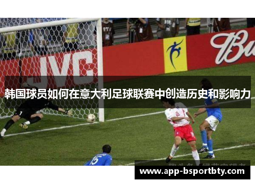 韩国球员如何在意大利足球联赛中创造历史和影响力 韩国球员如何在意大利足球联赛中创造历史和影响力