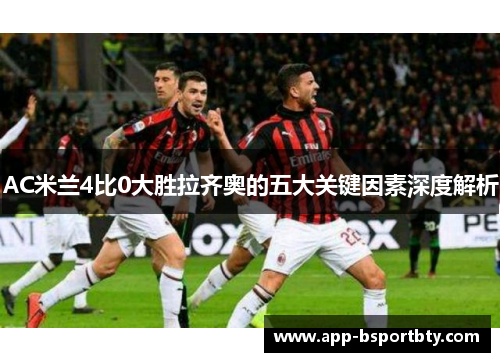 AC米兰4比0大胜拉齐奥的五大关键因素深度解析 AC米兰4比0大胜拉齐奥的五大关键因素深度解析