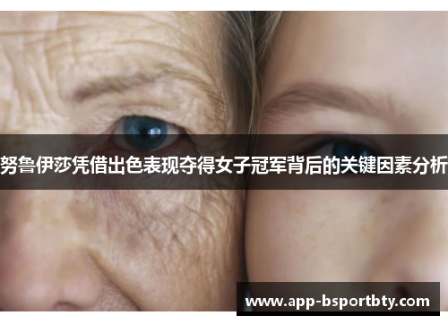 努鲁伊莎凭借出色表现夺得女子冠军背后的关键因素分析 努鲁伊莎凭借出色表现夺得女子冠军背后的关键因素分析