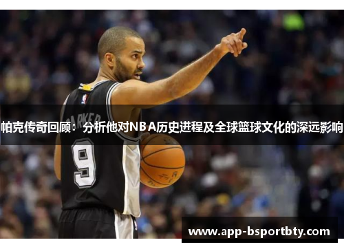 帕克传奇回顾：分析他对NBA历史进程及全球篮球文化的深远影响