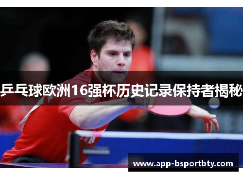 乒乓球欧洲16强杯历史记录保持者揭秘 乒乓球欧洲16强杯历史记录保持者揭秘