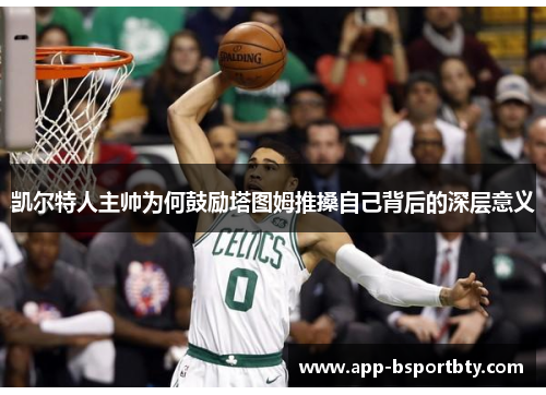 凯尔特人主帅为何鼓励塔图姆推搡自己背后的深层意义 凯尔特人主帅为何鼓励塔图姆推搡自己背后的深层意义