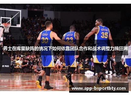勇士在库里缺阵的情况下如何依靠团队合作和战术调整力挽狂澜
