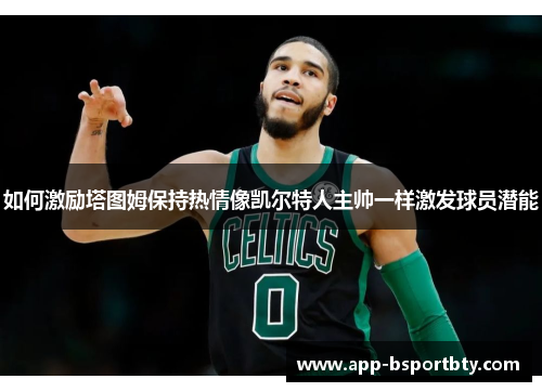 如何激励塔图姆保持热情像凯尔特人主帅一样激发球员潜能 如何激励塔图姆保持热情像凯尔特人主帅一样激发球员潜能