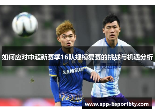 如何应对中超新赛季16队规模复赛的挑战与机遇分析 如何应对中超新赛季16队规模复赛的挑战与机遇分析