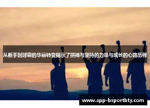 从新手到球霸的华丽转变揭示了拼搏与坚持的力量与成长的心路历程 从新手到球霸的华丽转变揭示了拼搏与坚持的力量与成长的心路历程