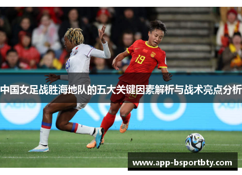 中国女足战胜海地队的五大关键因素解析与战术亮点分析 中国女足战胜海地队的五大关键因素解析与战术亮点分析