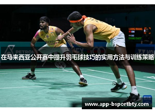 在马来西亚公开赛中提升羽毛球技巧的实用方法与训练策略 在马来西亚公开赛中提升羽毛球技巧的实用方法与训练策略