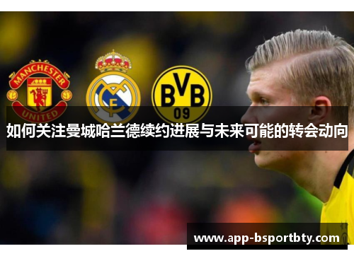 如何关注曼城哈兰德续约进展与未来可能的转会动向 如何关注曼城哈兰德续约进展与未来可能的转会动向
