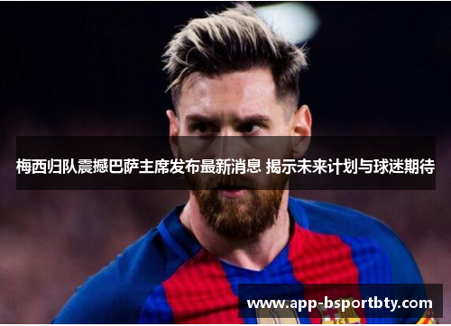 梅西归队震撼巴萨主席发布最新消息 揭示未来计划与球迷期待 梅西归队震撼巴萨主席发布最新消息 揭示未来计划与球迷期待