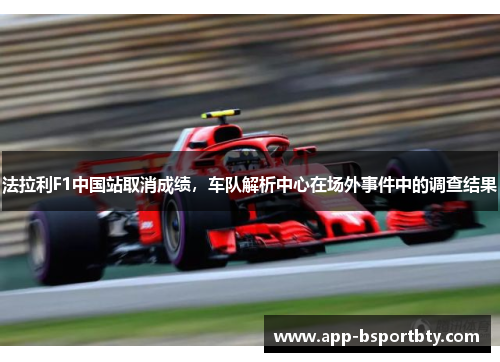 法拉利F1中国站取消成绩,车队解析中心在场外事件中的调查结果 法拉利F1中国站取消成绩,车队解析中心在场外事件中的调查结果