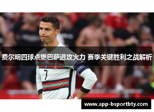 费尔明四球点燃巴萨进攻火力 赛季关键胜利之战解析 费尔明四球点燃巴萨进攻火力 赛季关键胜利之战解析